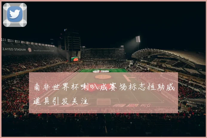 南非世界杯喇叭成赛场标志性助威道具引发关注