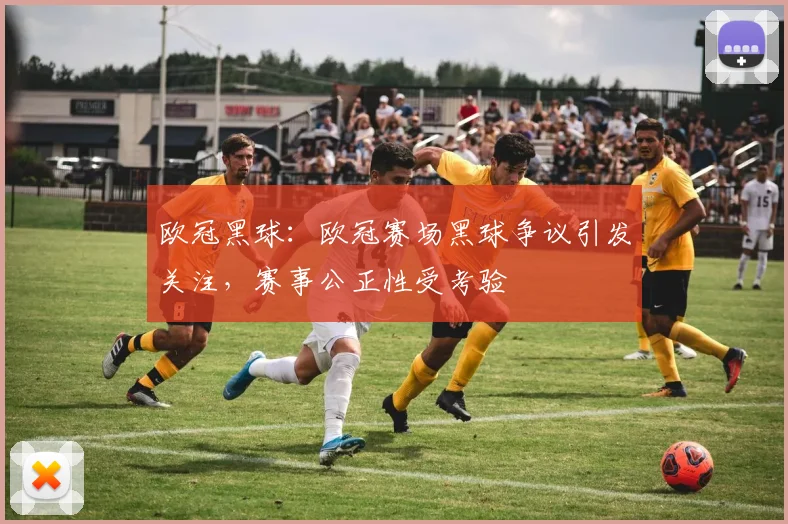 欧冠黑球:欧冠赛场黑球争议引发关注,赛事公正性受考验