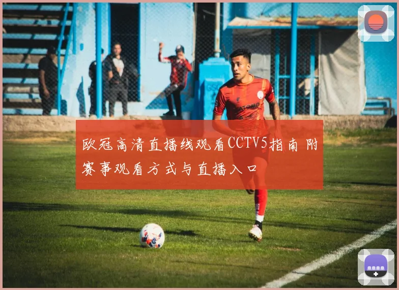 欧冠高清直播线观看CCTV5指南 附赛事观看方式与直播入口
