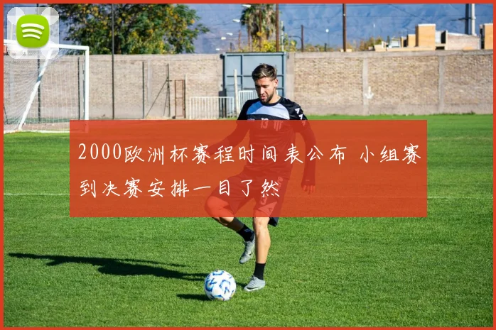 2000欧洲杯赛程时间表公布 小组赛到决赛安排一目了然