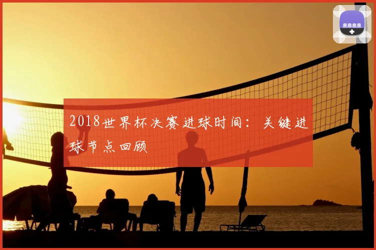 2018世界杯决赛进球时间：关键进球节点回顾