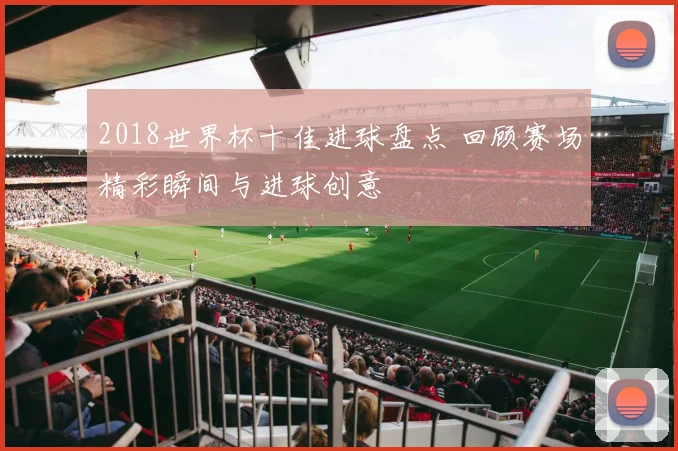 2018世界杯十佳进球盘点 回顾赛场精彩瞬间与进球创意