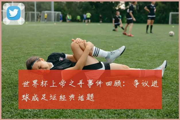 世界杯上帝之手事件回顾:争议进球成足坛经典话题